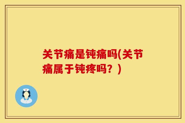 关节痛是钝痛吗(关节痛属于钝疼吗？)
