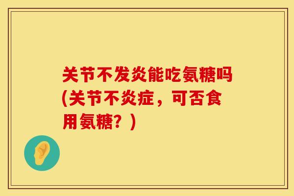 关节不发炎能吃氨糖吗(关节不炎症，可否食用氨糖？)