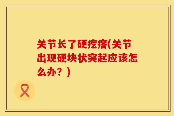 关节长了硬疙瘩(关节出现硬块状突起应该怎么办？)