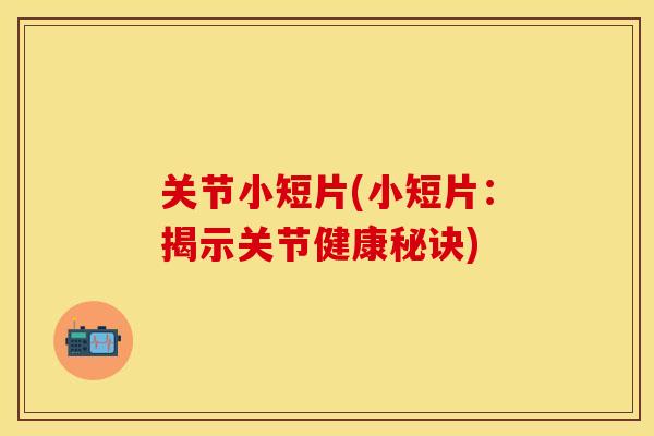 关节小短片(小短片：揭示关节健康秘诀)