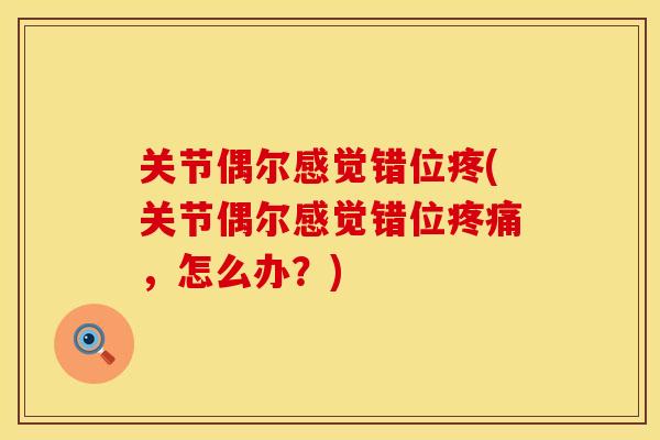 关节偶尔感觉错位疼(关节偶尔感觉错位，怎么办？)
