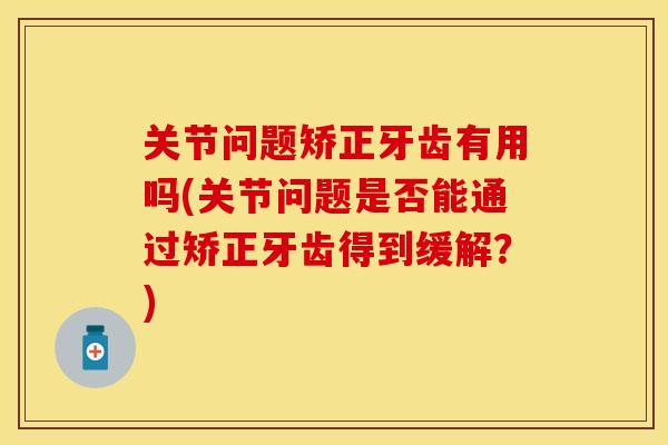 关节问题矫正牙齿有用吗(关节问题是否能通过矫正牙齿得到缓解？)