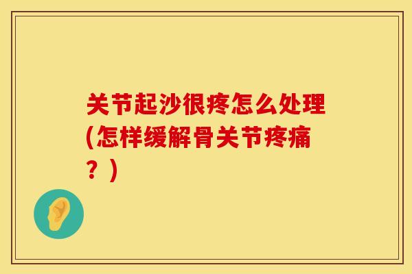 关节起沙很疼怎么处理(怎样缓解骨关节疼痛？)