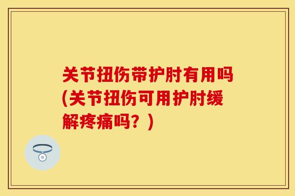 关节扭伤带护肘有用吗(关节扭伤可用护肘缓解疼痛吗？)