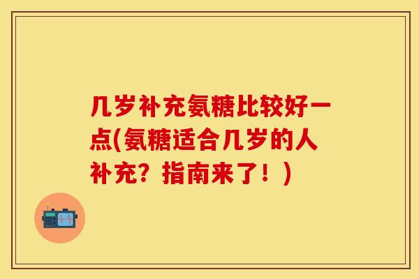 几岁补充氨糖比较好一点(氨糖适合几岁的人补充？指南来了！)