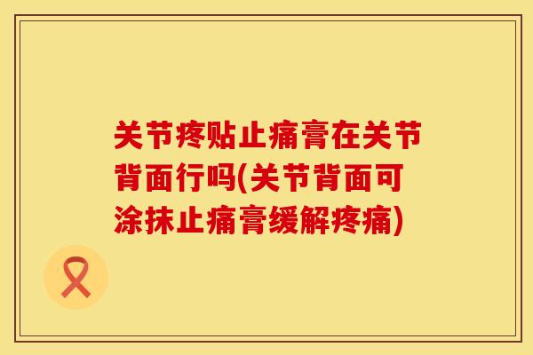 关节疼贴止痛膏在关节背面行吗(关节背面可涂抹止痛膏缓解疼痛)