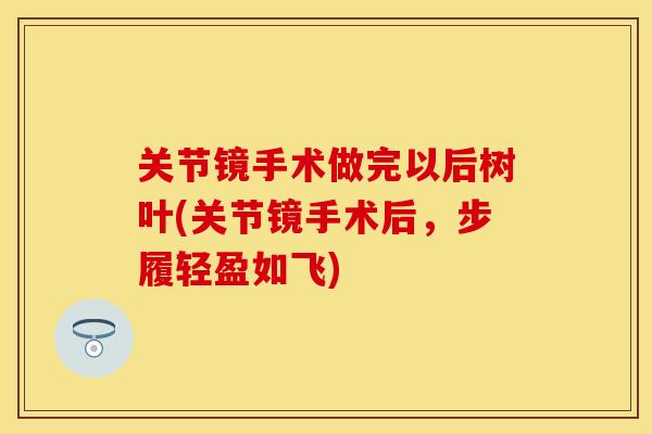 关节镜手术做完以后树叶(关节镜手术后，步履轻盈如飞)