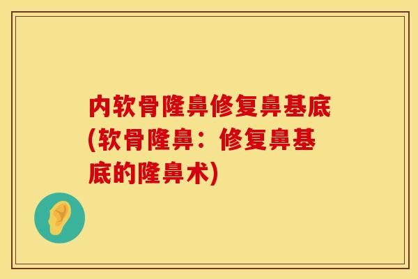 内软骨隆鼻修复鼻基底(软骨隆鼻：修复鼻基底的隆鼻术)