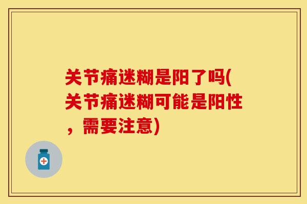 关节痛迷糊是阳了吗(关节痛迷糊可能是阳性，需要注意)