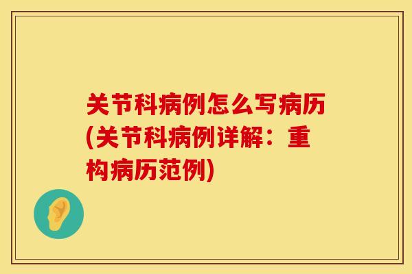 关节科病例怎么写病历(关节科病例详解：重构病历范例)