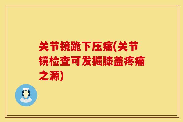 关节镜跪下压痛(关节镜检查可发掘膝盖疼痛之源)