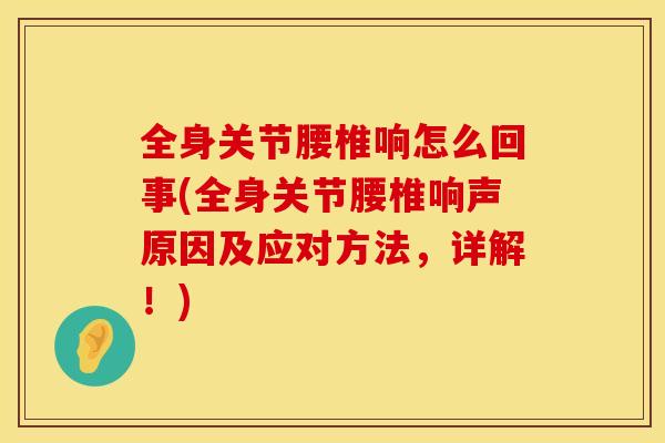 全身关节腰椎响怎么回事(全身关节腰椎响声原因及应对方法,详解!)