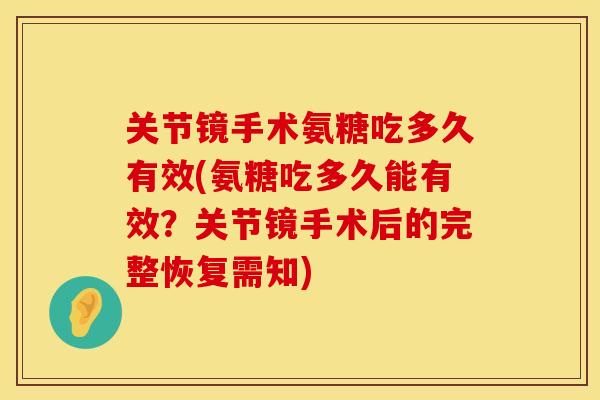 关节镜手术氨糖吃多久有效(氨糖吃多久能有效？关节镜手术后的完整恢复需知)