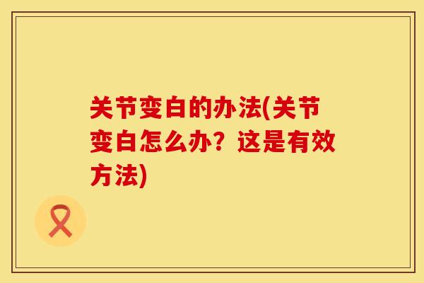 关节变白的办法(关节变白怎么办?这是有效方法) 关节变白的办法(关节变白怎么办?这是有效方法)