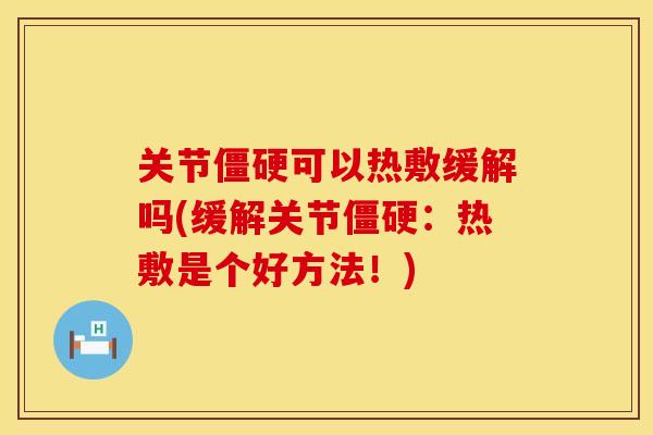 关节僵硬可以热敷缓解吗(缓解关节僵硬：热敷是个好方法！)
