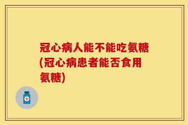 冠心病人能不能吃氨糖(冠心病患者能否食用氨糖)