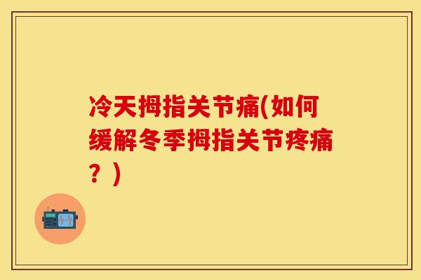 冷天拇指关节痛(如何缓解冬季拇指关节?) 冷天拇指关节痛(如何缓解冬季拇指关节?)