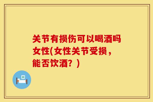 关节有损伤可以喝酒吗女性(女性关节受损，能否饮酒？)