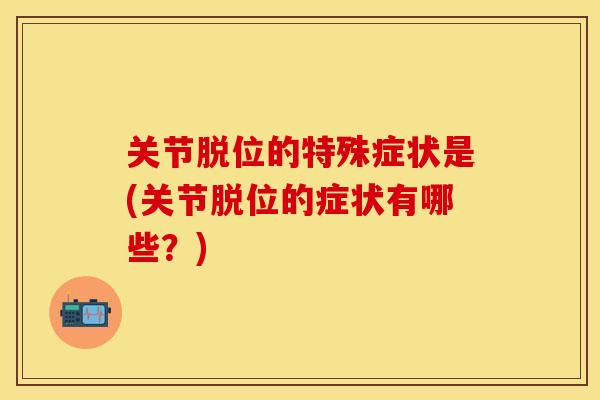 关节脱位的特殊症状是(关节脱位的症状有哪些？)