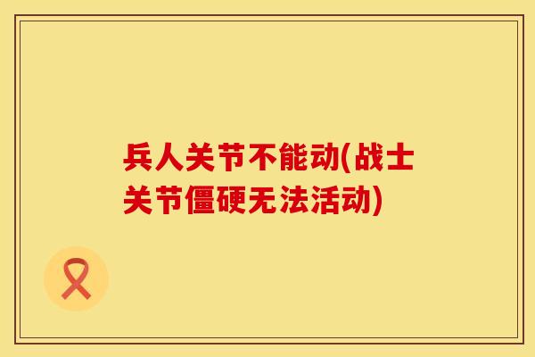 兵人关节不能动(战士关节僵硬无法活动)