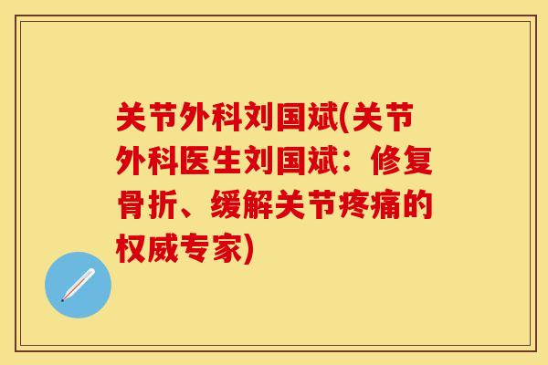 关节外科刘国斌(关节外科医生刘国斌:修复、缓解关节的权威专家) 关节外科刘国斌(关节外科医生刘国斌:修复、缓解关节的权威专家)
