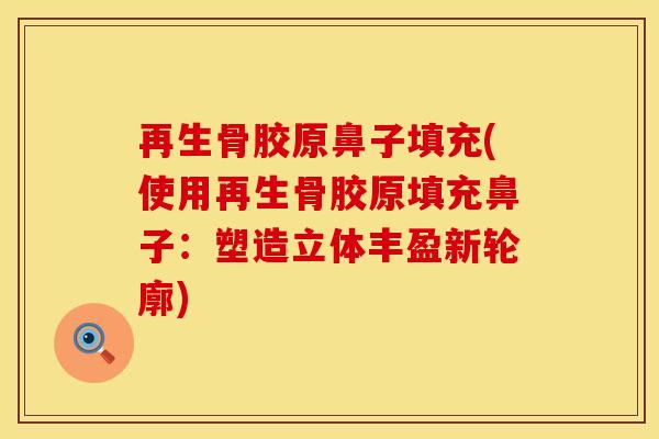 再生骨胶原鼻子填充(使用再生骨胶原填充鼻子：塑造立体丰盈新轮廓)