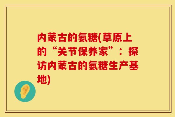 内蒙古的氨糖(草原上的“关节保养家”：探访内蒙古的氨糖生产基地)