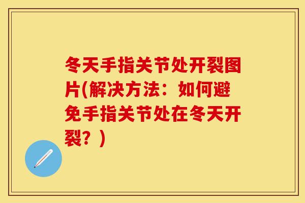 冬天手指关节处开裂图片(解决方法：如何避免手指关节处在冬天开裂？)