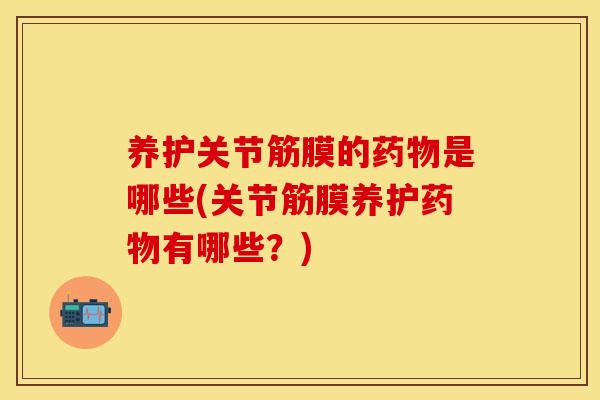 养护关节筋膜的药物是哪些(关节筋膜养护药物有哪些？)