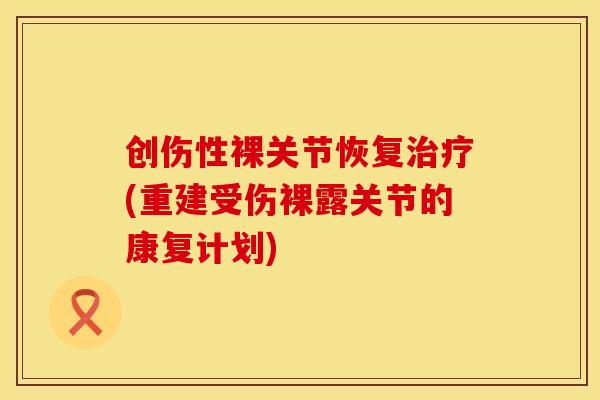 创伤性裸关节恢复治疗(重建受伤裸露关节的康复计划)