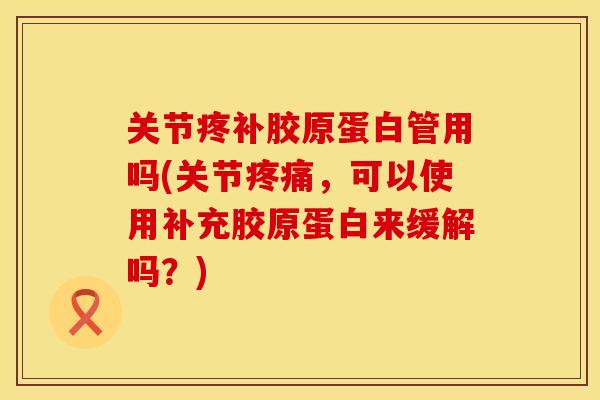 关节疼补胶原蛋白管用吗(关节疼痛，可以使用补充胶原蛋白来缓解吗？)