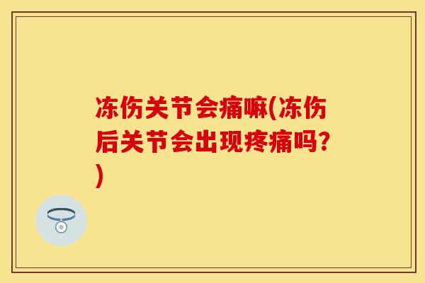 冻伤关节会痛嘛(冻伤后关节会出现疼痛吗？)