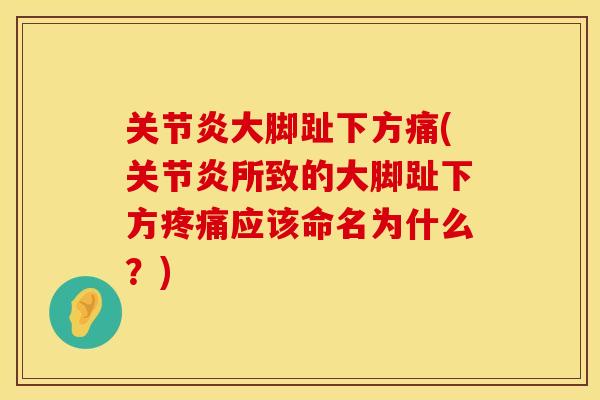 关节炎大脚趾下方痛(关节炎所致的大脚趾下方疼痛应该命名为什么？)