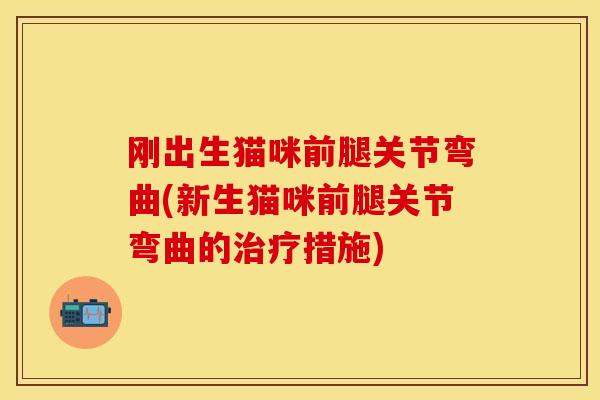 刚出生猫咪前腿关节弯曲(新生猫咪前腿关节弯曲的治疗措施)