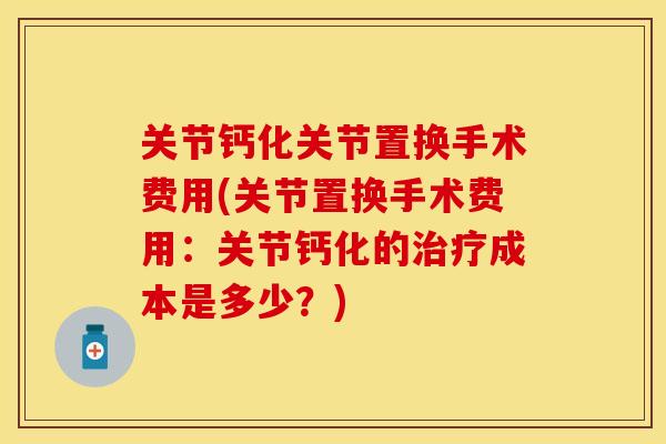 关节钙化关节置换手术费用(关节置换手术费用：关节钙化的治疗成本是多少？)