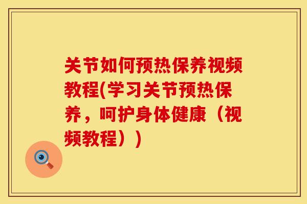 关节如何预热保养视频教程(学习关节预热保养，呵护身体健康（视频教程）)