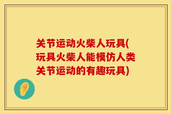 关节运动火柴人玩具(玩具火柴人能模仿人类关节运动的有趣玩具)