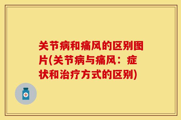 关节病和痛风的区别图片(关节病与痛风：症状和治疗方式的区别)