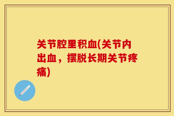 关节腔里积血(关节内出血，摆脱长期关节疼痛)
