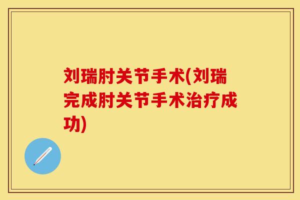 刘瑞肘关节手术(刘瑞完成肘关节手术治疗成功)