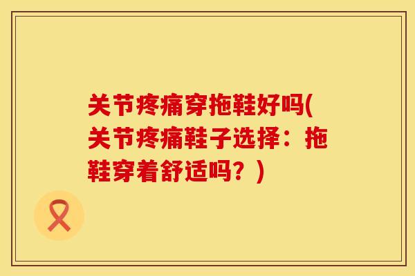 关节疼痛穿拖鞋好吗(关节疼痛鞋子选择：拖鞋穿着舒适吗？)