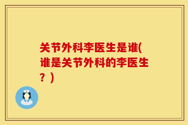 关节外科李医生是谁(谁是关节外科的李医生？)