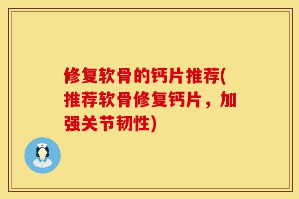 修复软骨的钙片推荐(推荐软骨修复钙片,加强关节韧性) 修复软骨的钙片推荐(推荐软骨修复钙片,加强关节韧性)