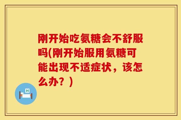 刚开始吃氨糖会不舒服吗(刚开始服用氨糖可能出现不适症状，该怎么办？)