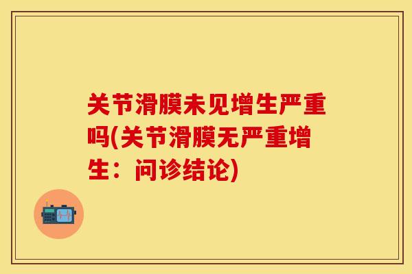 关节滑膜未见增生严重吗(关节滑膜无严重增生：问诊结论)
