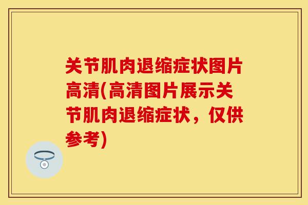 关节肌肉退缩症状图片高清(高清图片展示关节肌肉退缩症状，仅供参考)