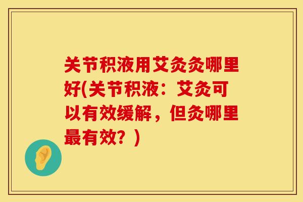 关节积液用艾灸灸哪里好(关节积液：艾灸可以有效缓解，但灸哪里最有效？)
