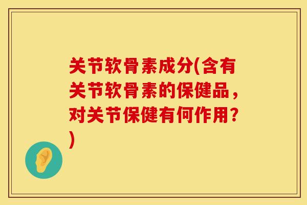 关节软骨素成分(含有关节软骨素的保健品，对关节保健有何作用？)