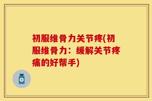 初服维骨力关节疼(初服维骨力：缓解关节疼痛的好帮手)