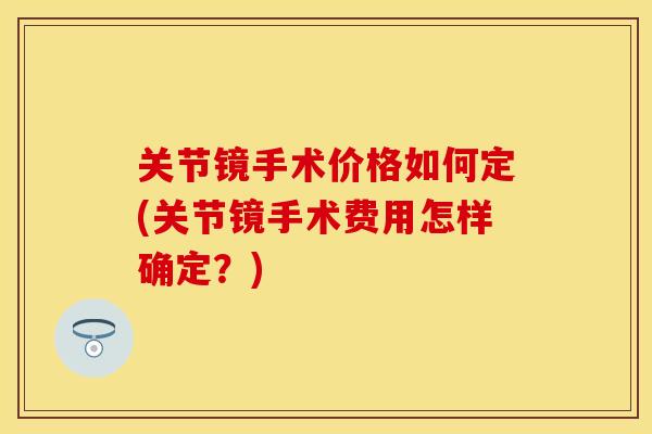 关节镜手术价格如何定(关节镜手术费用怎样确定？)
